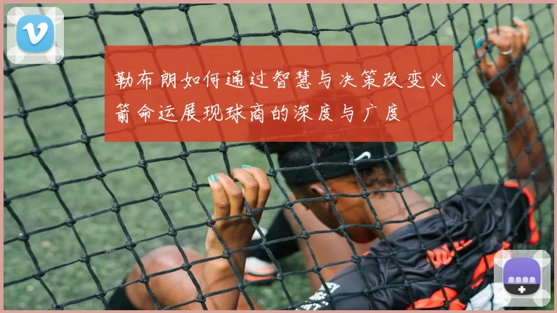 勒布朗如何通过智慧与决策改变火箭命运展现球商的深度与广度