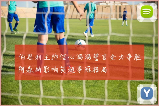 伯恩利主帅信心满满誓言全力争胜阿森纳影响英超争冠格局