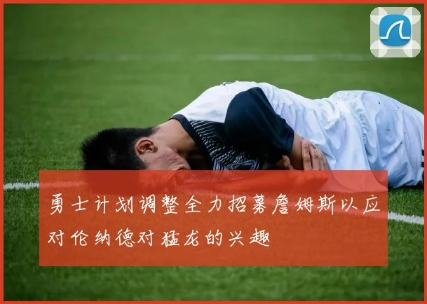 勇士计划调整全力招募詹姆斯以应对伦纳德对猛龙的兴趣