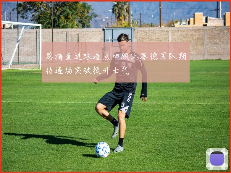 恩梅查进球造点回顾比赛德国队期待逐场突破提升士气