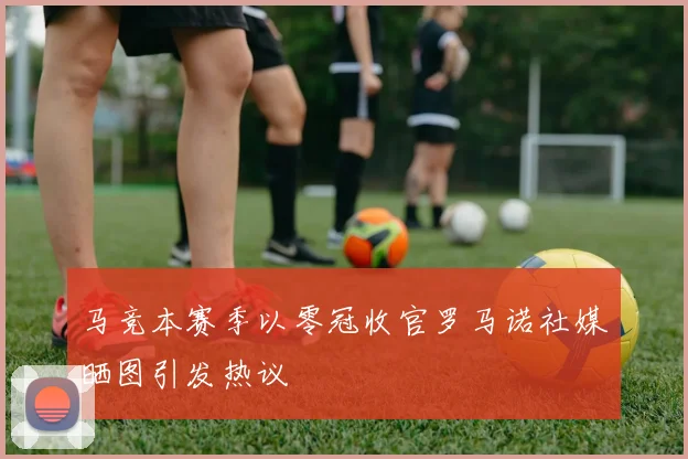 马竞本赛季以零冠收官罗马诺社媒晒图引发热议