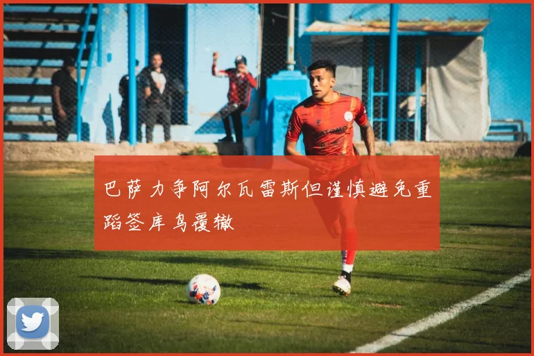 巴萨力争阿尔瓦雷斯但谨慎避免重蹈签库鸟覆辙