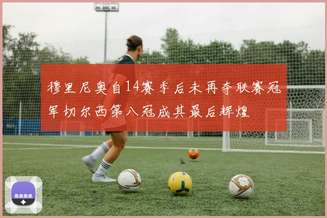 穆里尼奥自14赛季后未再夺联赛冠军切尔西第八冠成其最后辉煌