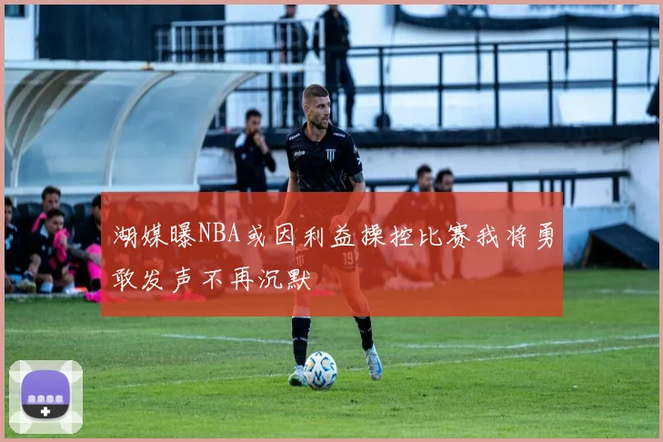 湖媒曝NBA或因利益操控比赛我将勇敢发声不再沉默