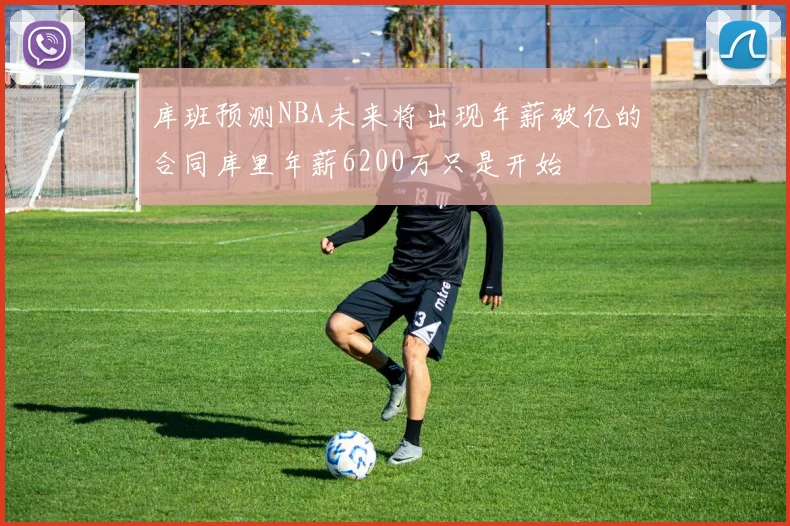 库班预测NBA未来将出现年薪破亿的合同库里年薪6200万只是开始