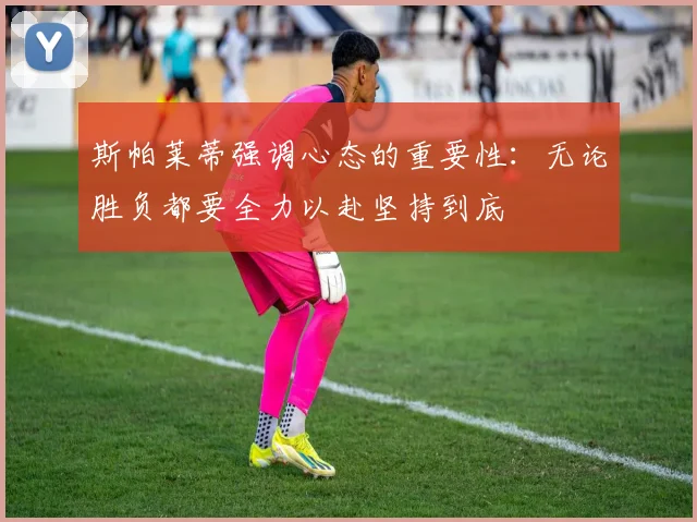 斯帕莱蒂强调心态的重要性：无论胜负都要全力以赴坚持到底