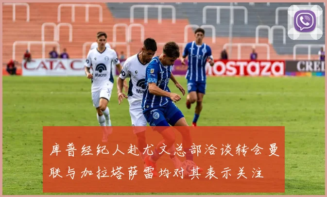 库普经纪人赴尤文总部洽谈转会曼联与加拉塔萨雷均对其表示关注