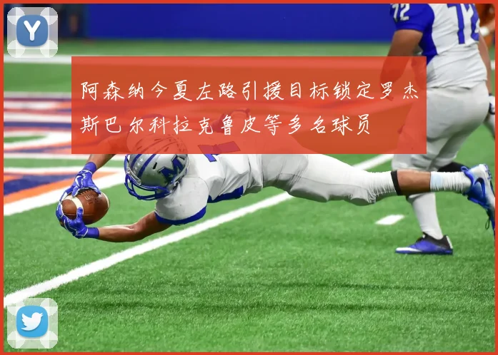 阿森纳今夏左路引援目标锁定罗杰斯巴尔科拉克鲁皮等多名球员