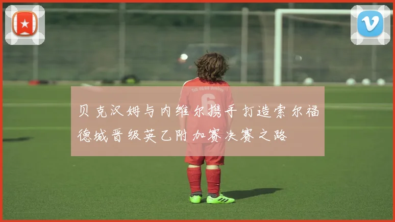 贝克汉姆与内维尔携手打造索尔福德城晋级英乙附加赛决赛之路