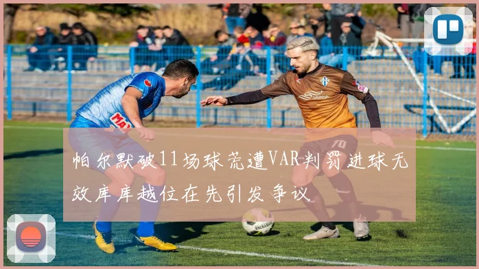 帕尔默破11场球荒遭VAR判罚进球无效库库越位在先引发争议