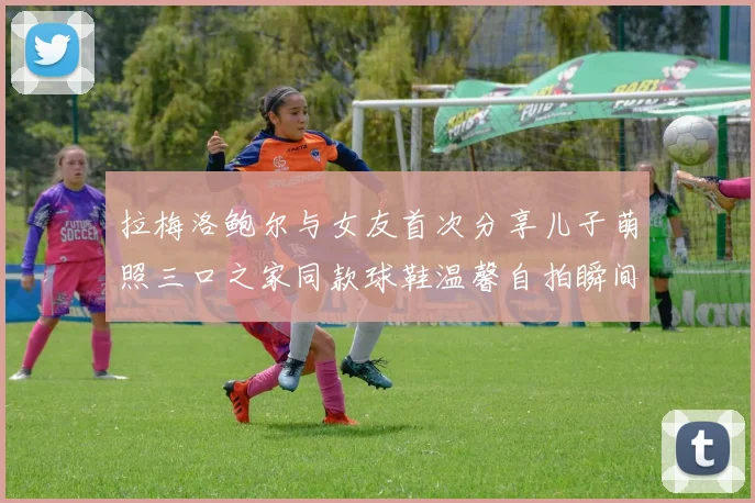 拉梅洛鲍尔与女友首次分享儿子萌照三口之家同款球鞋温馨自拍瞬间