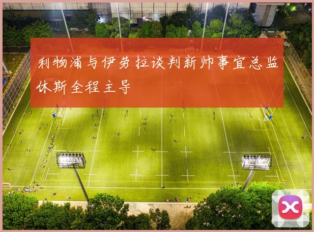 利物浦与伊劳拉谈判新帅事宜总监休斯全程主导