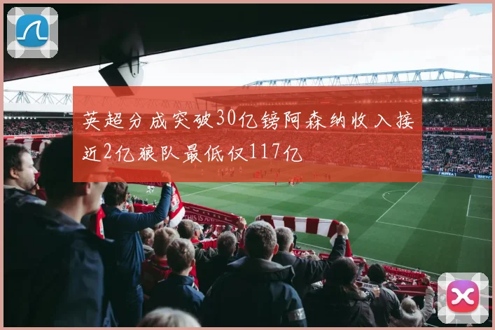 英超分成突破30亿镑阿森纳收入接近2亿狼队最低仅117亿