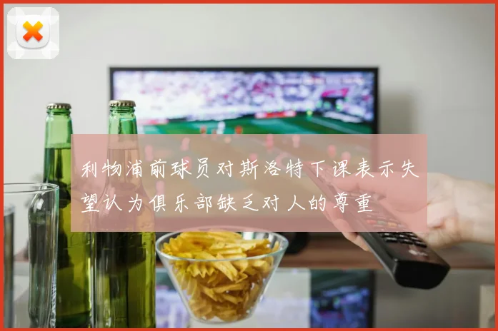 利物浦前球员对斯洛特下课表示失望认为俱乐部缺乏对人的尊重