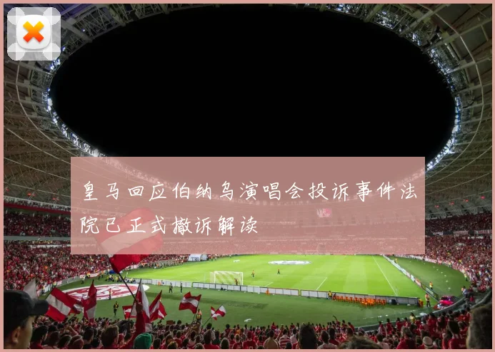 皇马回应伯纳乌演唱会投诉事件法院已正式撤诉解读