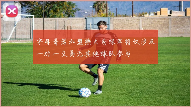 字母哥若加盟热火或绿军将仅涉及一对一交易无其他球队参与