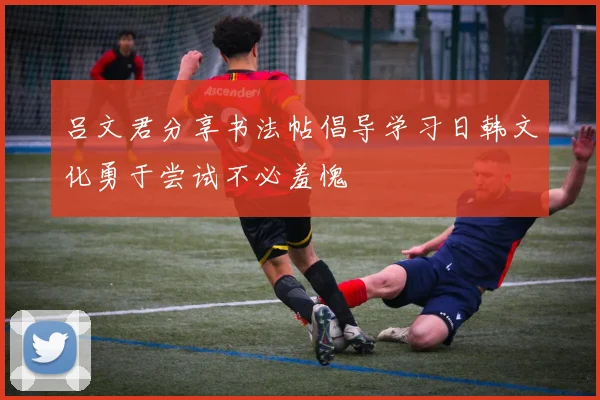 吕文君分享书法帖倡导学习日韩文化勇于尝试不必羞愧